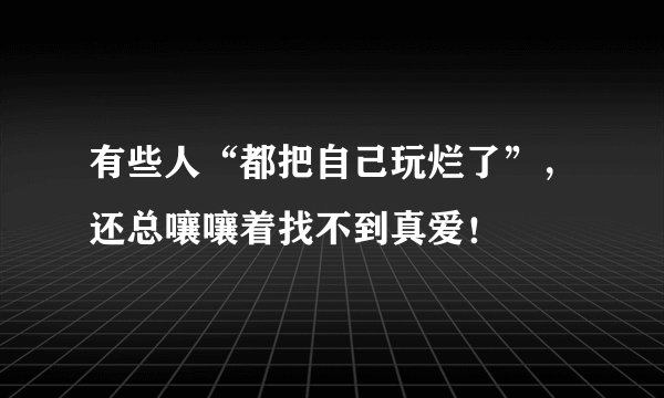 有些人“都把自己玩烂了”,还总嚷嚷着找不到真爱!