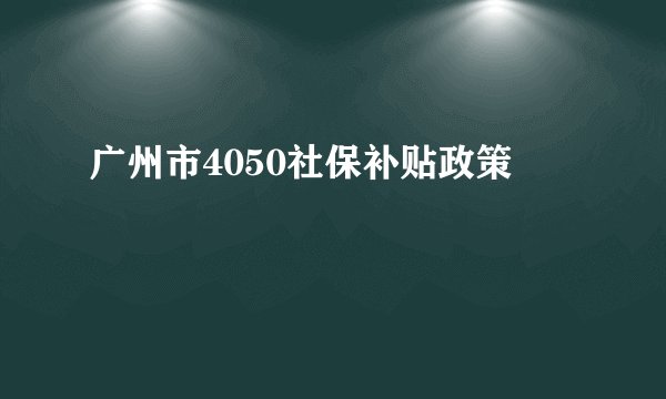 广州市4050社保补贴政策