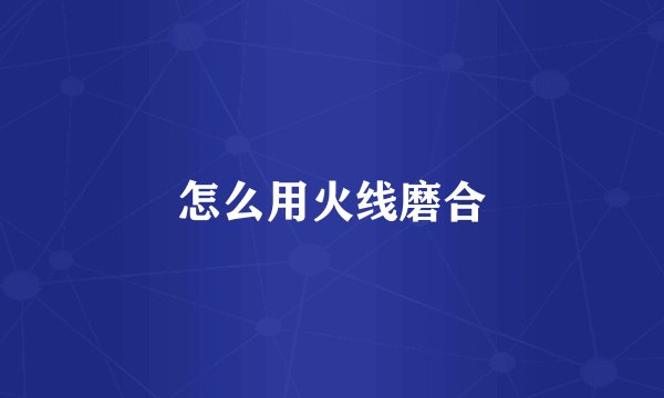 怎么用火线磨合