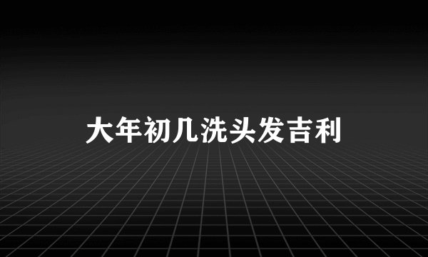 大年初几洗头发吉利
