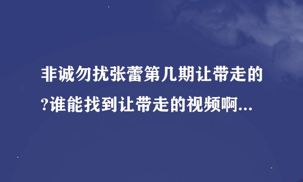 非诚勿扰张蕾第几期让带走的?谁能找到让带走的视频啊？谢谢拉