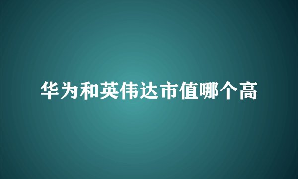 华为和英伟达市值哪个高