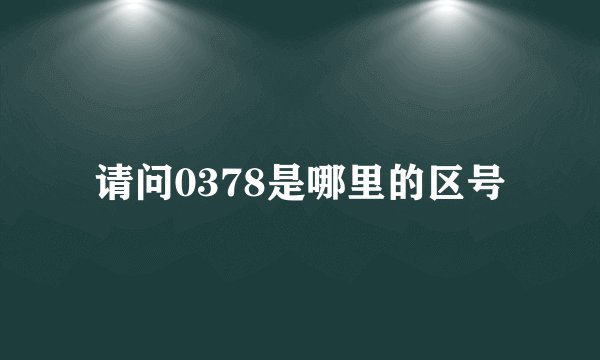 请问0378是哪里的区号