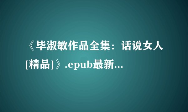 《毕淑敏作品全集：话说女人[精品]》.epub最新章节/全集txt免费下载