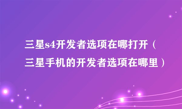 三星s4开发者选项在哪打开（三星手机的开发者选项在哪里）