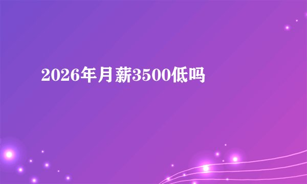 2026年月薪3500低吗