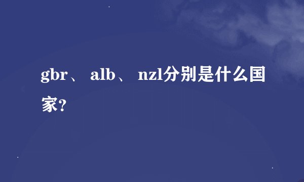 gbr、 alb、 nzl分别是什么国家？