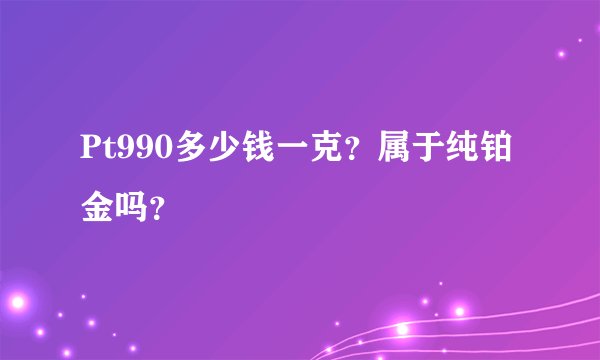 Pt990多少钱一克?属于纯铂金吗?