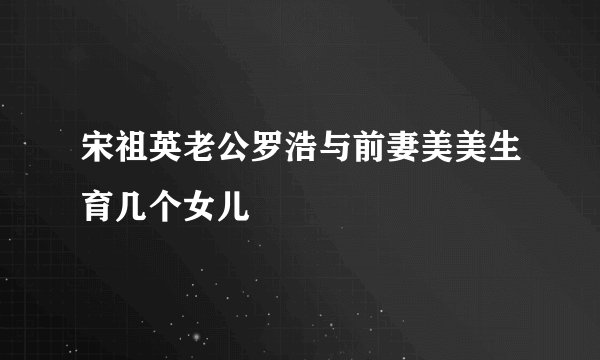 宋祖英老公罗浩与前妻美美生育几个女儿