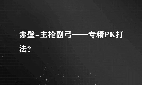 赤壁-主枪副弓——专精PK打法？