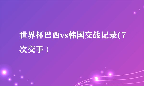 世界杯巴西vs韩国交战记录(7次交手）