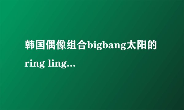 韩国偶像组合bigbang太阳的ring linga中文版歌词是什么