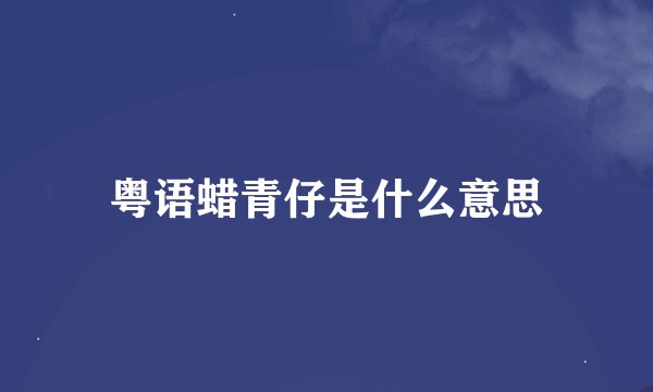 粤语蜡青仔是什么意思
