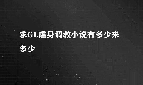 求GL虐身调教小说有多少来多少