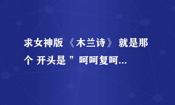 求女神版 《木兰诗》 就是那个 开头是 ”呵呵复呵呵” 那个