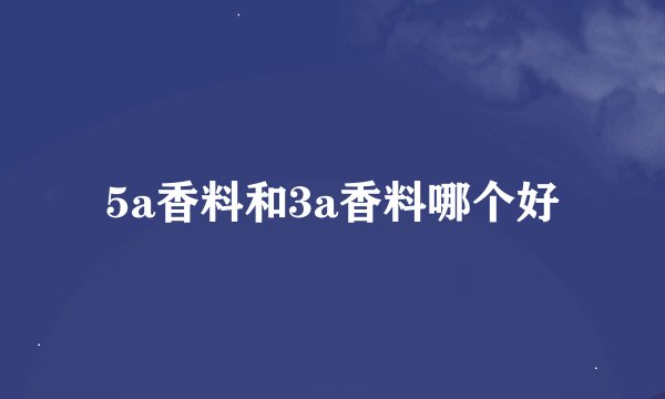 5a香料和3a香料哪个好
