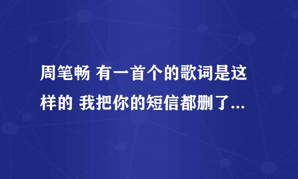 周笔畅 有一首个的歌词是这样的 我把你的短信都删了，感觉要好了，陌生人一个小动作却让我想念你很久