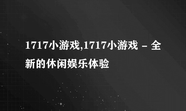 1717小游戏,1717小游戏 - 全新的休闲娱乐体验