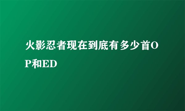 火影忍者现在到底有多少首OP和ED