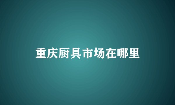 重庆厨具市场在哪里