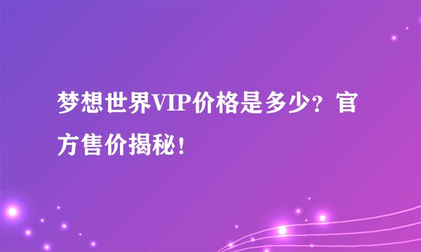 梦想世界VIP价格是多少？官方售价揭秘！