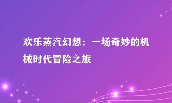 欢乐蒸汽幻想：一场奇妙的机械时代冒险之旅