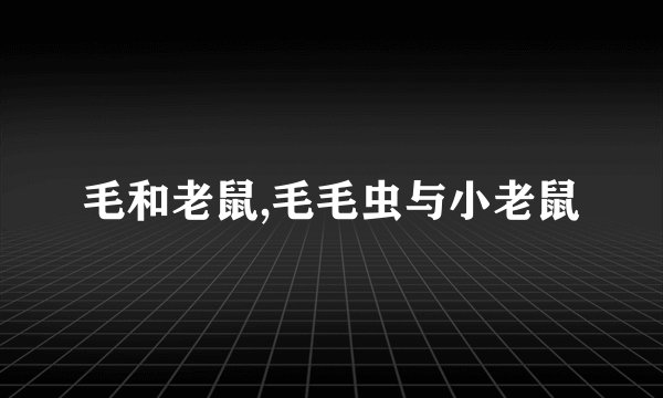 毛和老鼠,毛毛虫与小老鼠