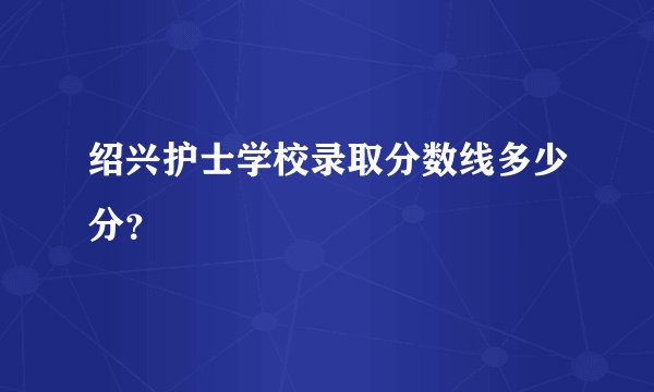 绍兴护士学校录取分数线多少分？