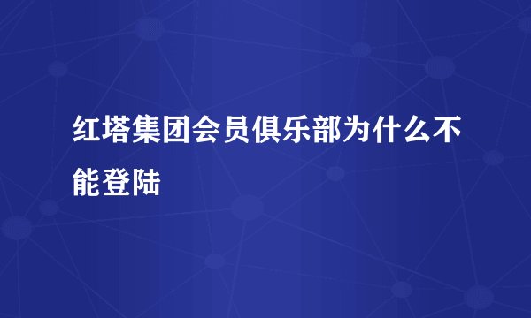 红塔集团会员俱乐部为什么不能登陆