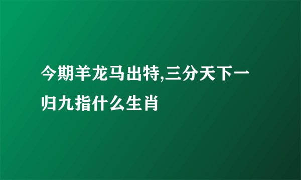 今期羊龙马出特,三分天下一归九指什么生肖