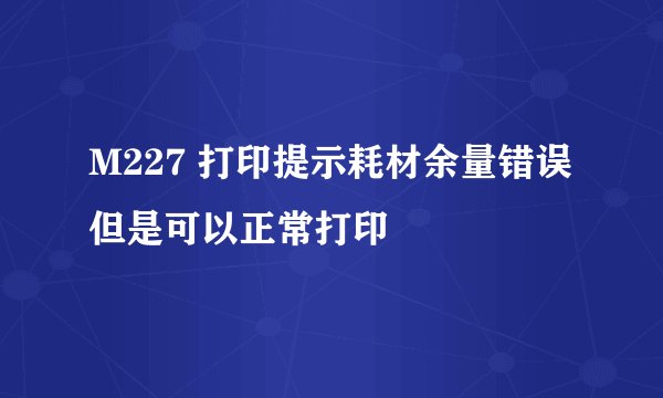 M227 打印提示耗材余量错误但是可以正常打印