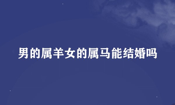 男的属羊女的属马能结婚吗