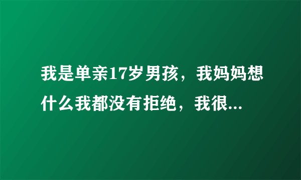 我是单亲17岁男孩，我妈妈想什么我都没有拒绝，我很害怕。怎么办。