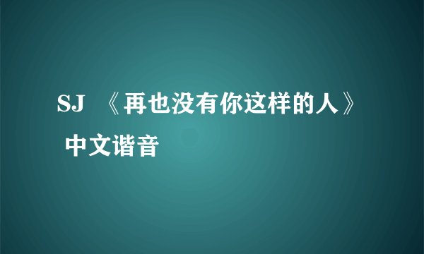 SJ  《再也没有你这样的人》  中文谐音