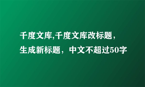 千度文库,千度文库改标题，生成新标题，中文不超过50字