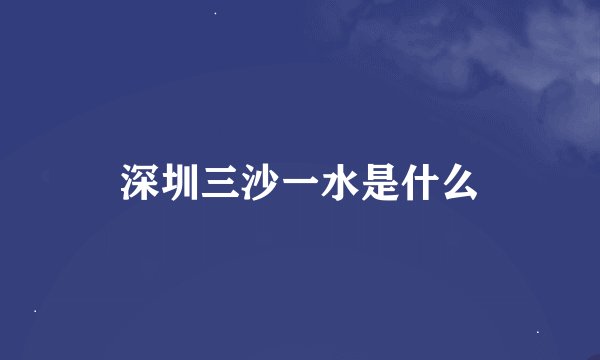 深圳三沙一水是什么
