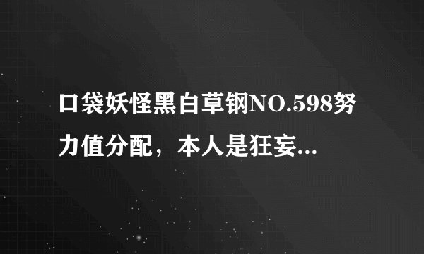 口袋妖怪黑白草钢NO.598努力值分配，本人是狂妄性格，（+特防-速度），是双防各252,；还是极限特耐？高手