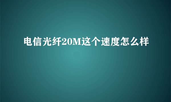 电信光纤20M这个速度怎么样