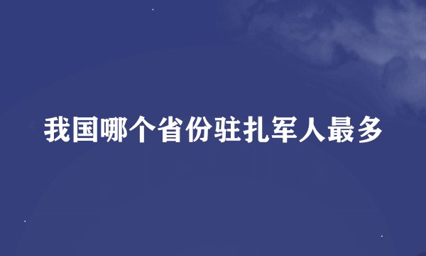 我国哪个省份驻扎军人最多