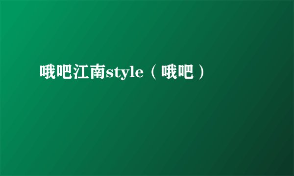 哦吧江南style（哦吧）