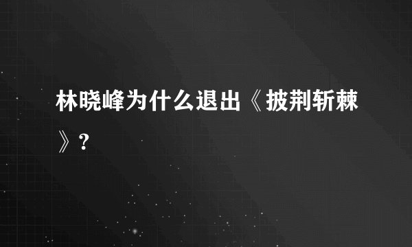 林晓峰为什么退出《披荆斩棘》?