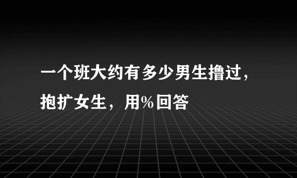 一个班大约有多少男生撸过，抱扩女生，用%回答
