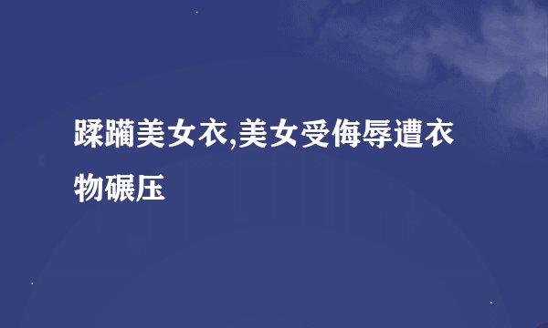蹂躏美女衣,美女受侮辱遭衣物碾压