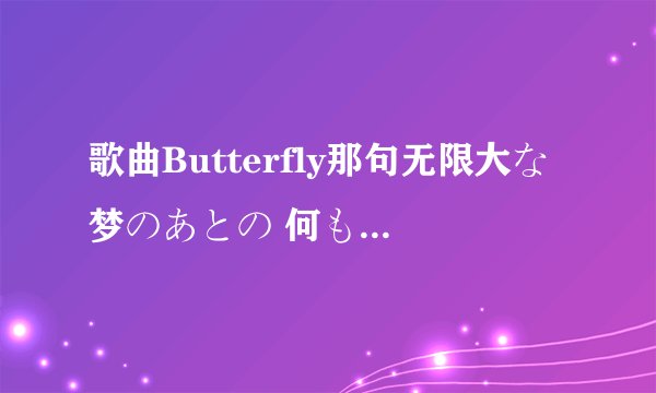 歌曲Butterfly那句无限大な梦のあとの 何もない世の中じゃ如何翻译最佳?