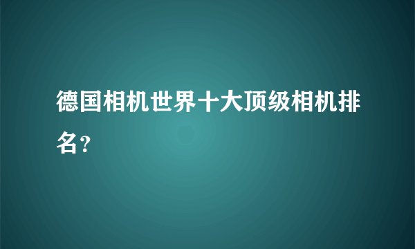 德国相机世界十大顶级相机排名？