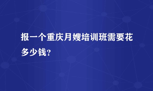 报一个重庆月嫂培训班需要花多少钱？