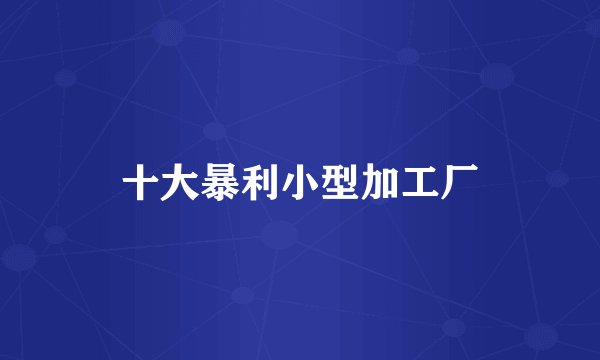 十大暴利小型加工厂