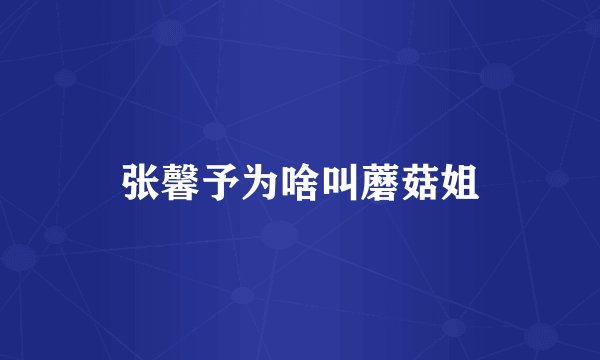 张馨予为啥叫蘑菇姐