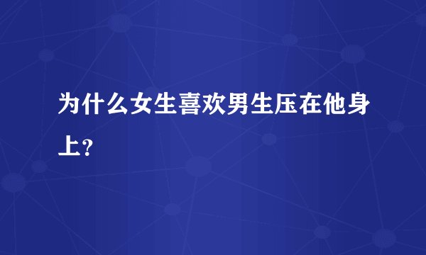 为什么女生喜欢男生压在他身上？