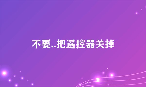 不要..把遥控器关掉